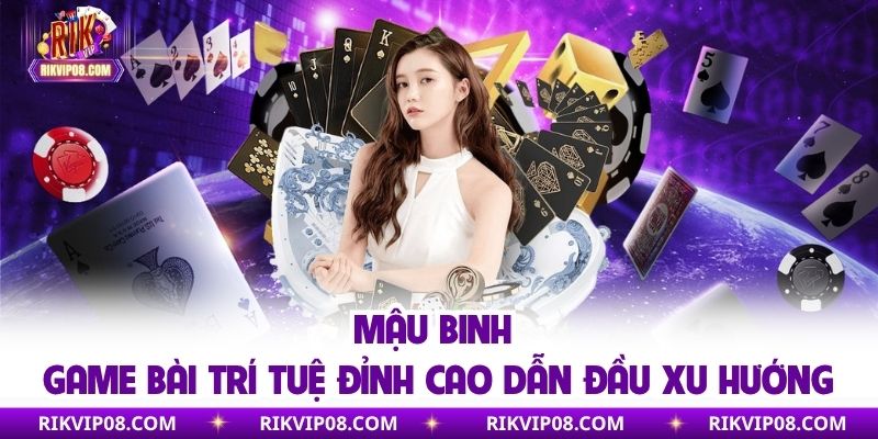 Mậu Binh - Game Bài Trí Tuệ Đỉnh Cao Dẫn Đầu Xu Hướng