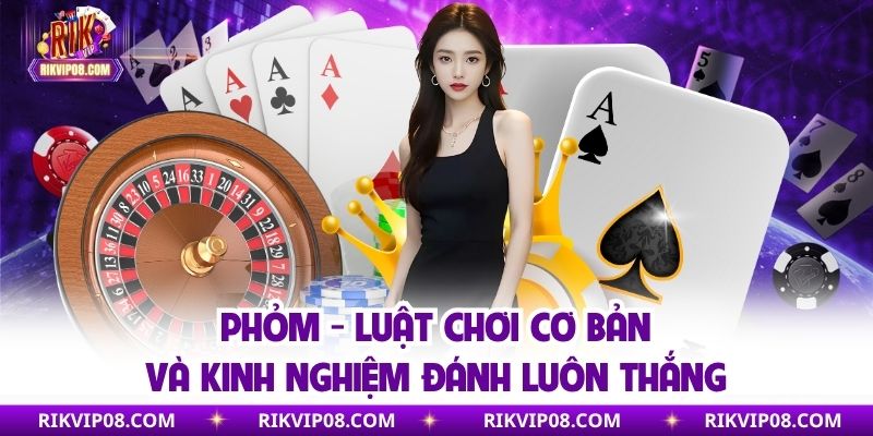 Phỏm - Luật Chơi Cơ Bản Và Kinh Nghiệm Đánh Luôn Thắng